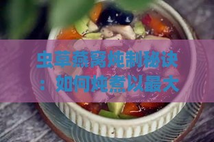 虫草燕窝炖制秘诀：如何炖煮以更大化营养价值