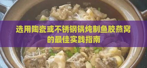 选用陶瓷或不锈钢锅炖制鱼胶燕窝的更佳实践指南