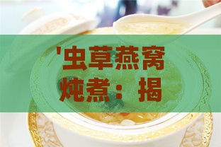 '虫草燕窝炖煮：揭秘其滋补养生的神奇效果'