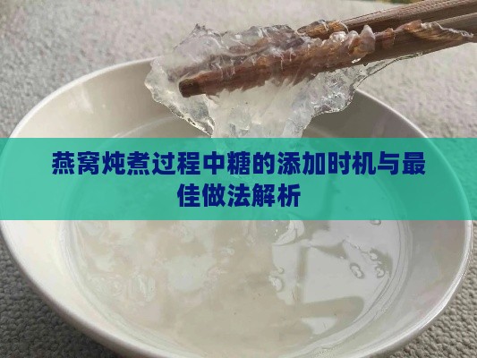 燕窝炖煮过程中糖的添加时机与更佳做法解析