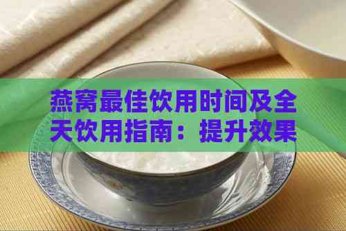 燕窝更佳饮用时间及全天饮用指南：提升效果的科学建议