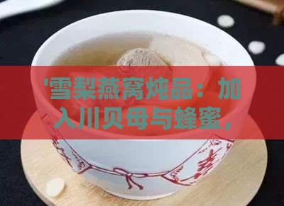 '雪梨燕窝炖品：加入川贝母与蜂蜜，润肺止咳化痰的更佳搭配'