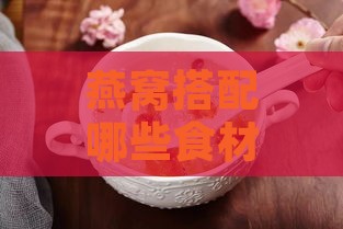 燕窝搭配哪些食材炖煮可达到止咳效果及全面提升免疫力