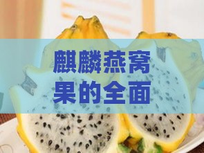 麒麟燕窝果的全面功效与作用解析：美白、抗氧化、润肠、滋补及更多健康益处