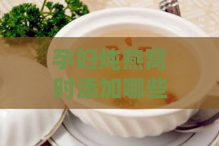 孕妇炖燕窝时添加哪些食材及其营养益处详解