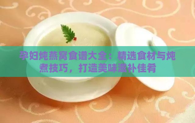 孕妇炖燕窝食谱大全：精选食材与炖煮技巧，打造美味滋补佳肴