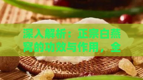 深入解析：正宗白燕窝的功效与作用，全方位了解其营养价值和保健益处