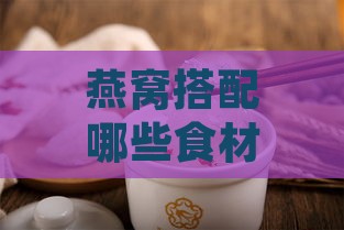 燕窝搭配哪些食材煮制补血效果更佳：全方位食谱推荐与指南