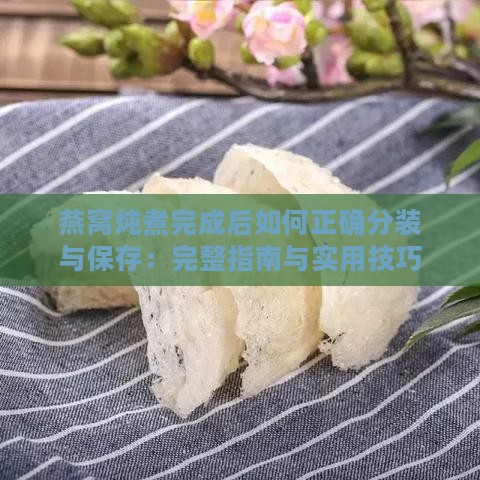 燕窝炖煮完成后如何正确分装与保存：完整指南与实用技巧