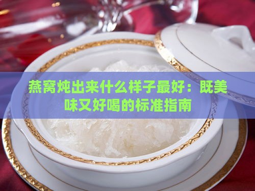 燕窝炖出来什么样子更好：既美味又好喝的标准指南