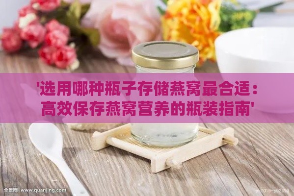 '选用哪种瓶子存储燕窝最合适：高效保存燕窝营养的瓶装指南'