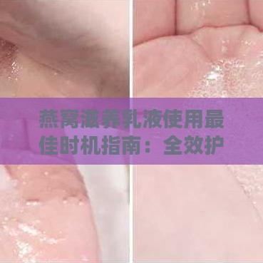 燕窝滋养乳液使用更佳时机指南：全效护肤秘诀，提升肌肤水润光泽