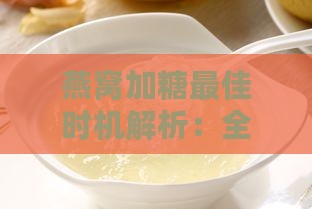 燕窝加糖更佳时机解析：全方位解答燕窝烹饪中糖的添加时间与技巧