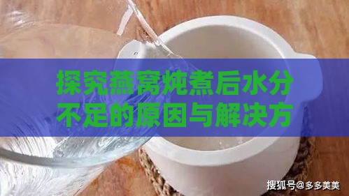 探究燕窝炖煮后水分不足的原因与解决方法：如何正确炖制燕窝保持更佳口感