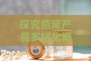 探究燕窝产品多样化概念：如何界定其营养与便捷性