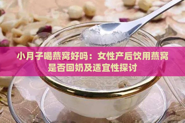 小月子喝燕窝好吗：女性产后饮用燕窝是否回奶及适宜性探讨