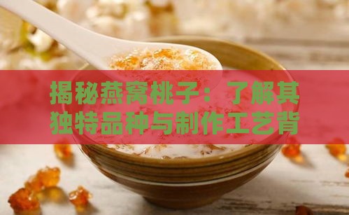 揭秘燕窝桃子：了解其独特品种与制作工艺背后的秘密