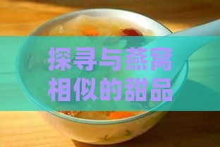 探寻与燕窝相似的甜品：盘点各大美食中的滋补佳品