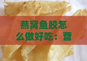 燕窝鱼胶怎么做好吃：营养又简单的窍门与功效吃法大全