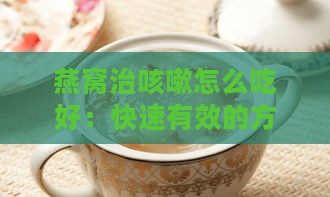 燕窝治咳嗽怎么吃好：快速有效的方法与作用解析