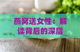 燕窝送女性：解读背后的深层含义与象征意义