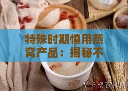 特殊时期慎用燕窝产品：揭秘不宜食用的时间段