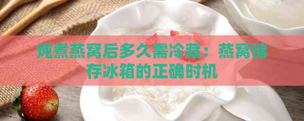 炖煮燕窝后多久需冷藏：燕窝储存冰箱的正确时机