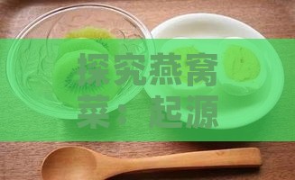 探究燕窝菜：起源、制作方法与营养价值的详细介绍