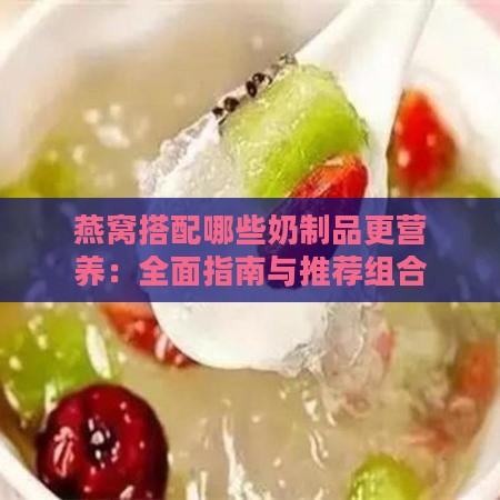 燕窝搭配哪些奶制品更营养：全面指南与推荐组合