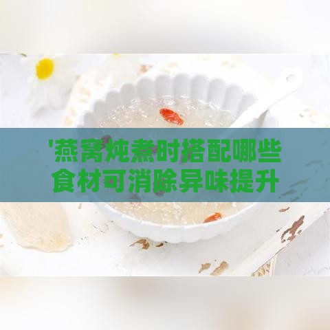 '燕窝炖煮时搭配哪些食材可消除异味提升口感'