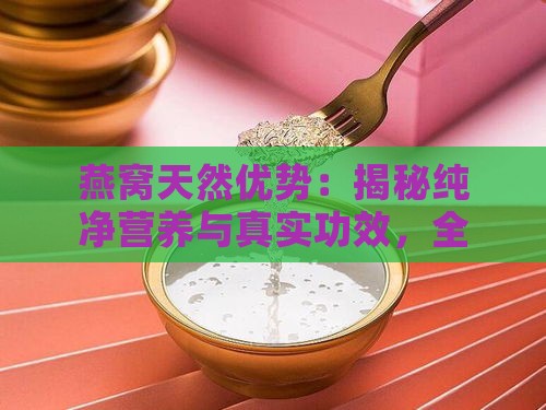 燕窝天然优势：揭秘纯净营养与真实功效，全方位解答消费者疑问