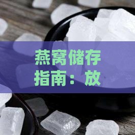 燕窝储存指南：放冰箱前是否需要冷却，以及正确的冷藏方法解析