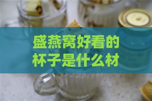 盛燕窝好看的杯子是什么材质，炖燕窝的专用杯材质介绍