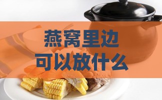 燕窝里边可以放什么药材一起炖：炖汤搭配与熬制建议