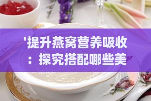 '提升燕窝营养吸收：探究搭配哪些美食更佳'