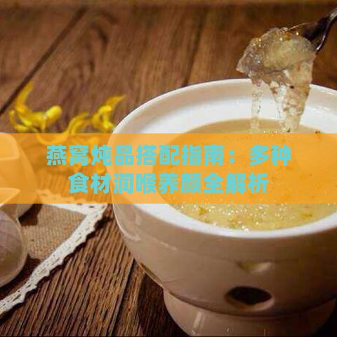 燕窝炖品搭配指南：多种食材润喉养颜全解析