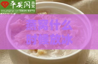 燕窝什么时候放冰糖合适：炖燕窝加冰糖的更佳时机与技巧