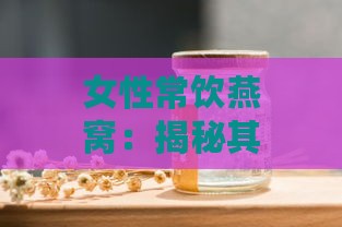 女性常饮燕窝：揭秘其对肌肤与健康的5大益处