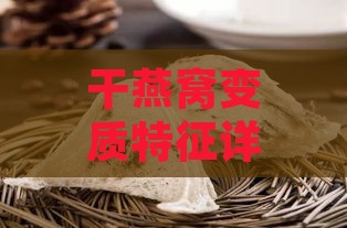 干燕窝变质特征详解：如何辨别过期燕窝的各种迹象与处理方法