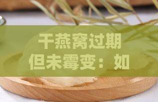 干燕窝过期但未霉变：如何判断食用安全性及储存方法解析