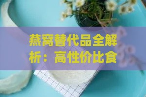 燕窝替代品全解析：高性价比食材推荐与营养对比指南