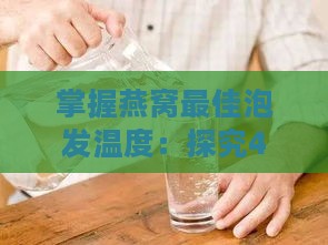 掌握燕窝更佳泡发温度：探究40-60度水温对燕窝泡发效果的影响