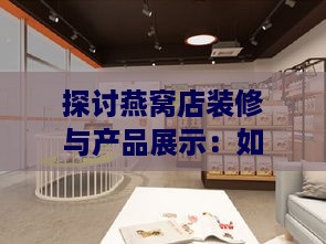 探讨燕窝店装修与产品展示：如何选择最适宜的色彩搭配以提升顾客体验