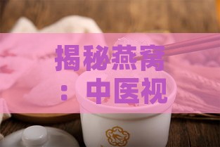 揭秘燕窝：中医视角下的多重保健功效与食疗应用