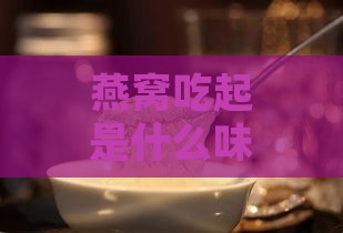 燕窝吃起是什么味道和感觉：探讨燕窝的口感与风味体验