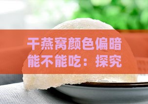 干燕窝颜色偏暗能不能吃：探究燕窝颜色偏黑的影响与食用安全性