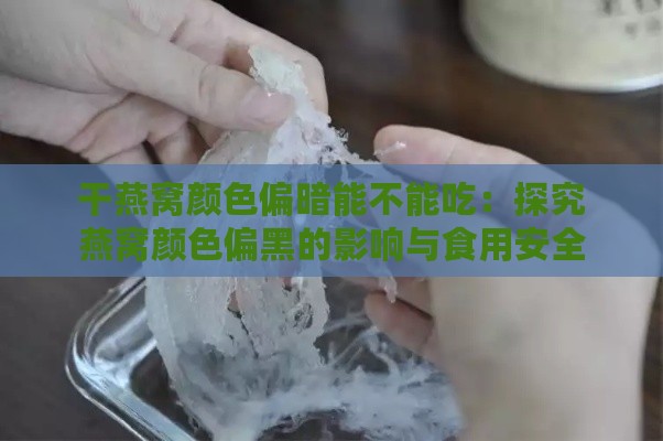 干燕窝颜色偏暗能不能吃：探究燕窝颜色偏黑的影响与食用安全性