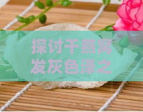 探讨干燕窝发灰色泽之谜：品质影响与鉴别要点