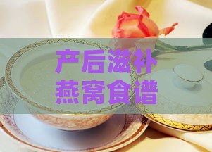 产后滋补燕窝食谱汇总：全方位解决产后营养与母乳分泌问题