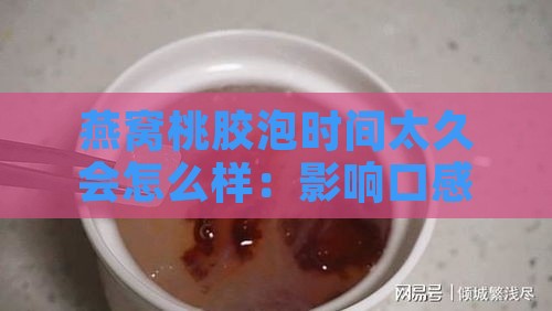 燕窝桃胶泡时间太久会怎么样：影响口感与营养解析